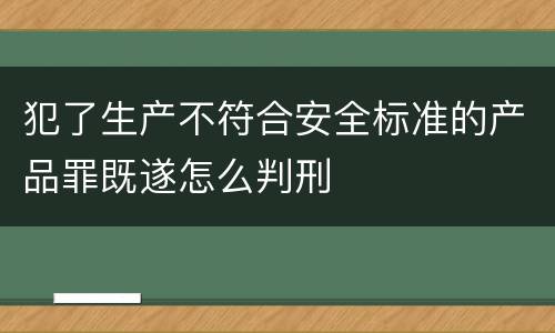 犯了生产不符合安全标准的产品罪既遂怎么判刑