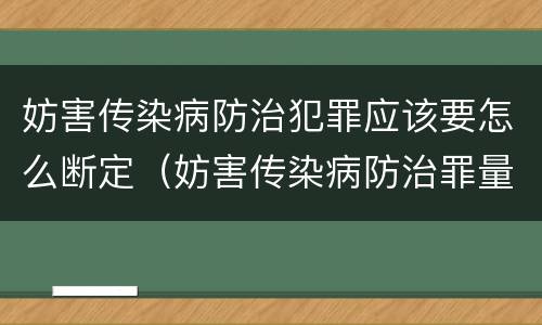 妨害传染病防治犯罪应该要怎么断定（妨害传染病防治罪量刑中的后果特别严重怎么认定）