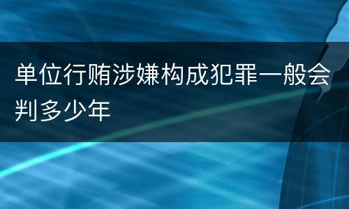 单位行贿涉嫌构成犯罪一般会判多少年