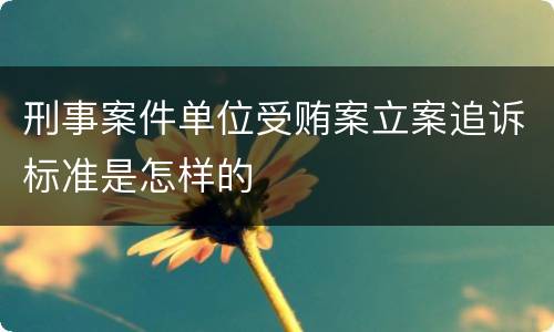 刑事案件单位受贿案立案追诉标准是怎样的