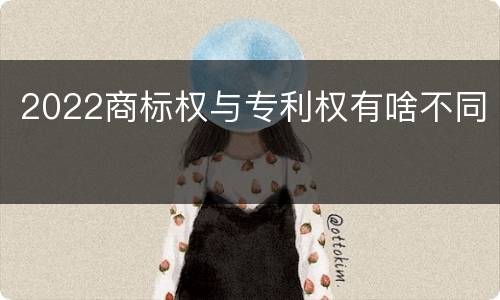 2022商标权与专利权有啥不同