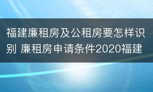 福建廉租房及公租房要怎样识别 廉租房申请条件2020福建