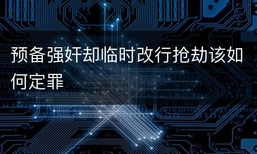 预备强奸却临时改行抢劫该如何定罪