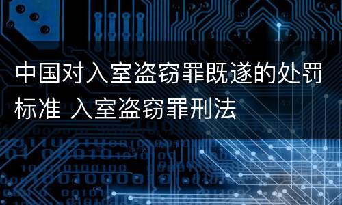 中国对入室盗窃罪既遂的处罚标准 入室盗窃罪刑法