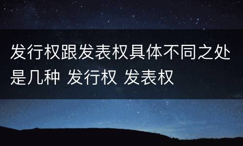 发行权跟发表权具体不同之处是几种 发行权 发表权