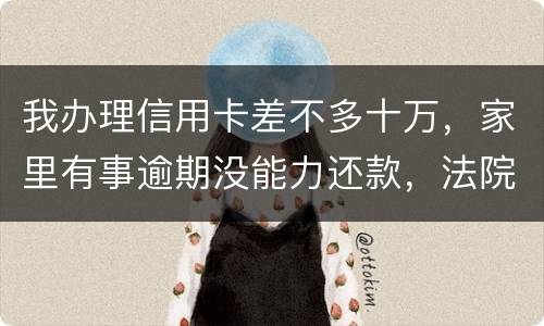 我办理信用卡差不多十万，家里有事逾期没能力还款，法院会怎么处理
