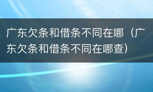 广东欠条和借条不同在哪（广东欠条和借条不同在哪查）