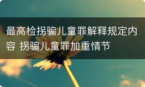 最高检拐骗儿童罪解释规定内容 拐骗儿童罪加重情节