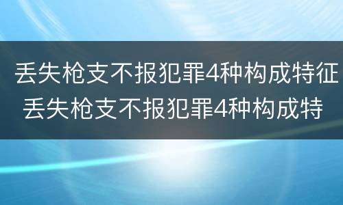 丢失枪支不报犯罪4种构成特征 丢失枪支不报犯罪4种构成特征是