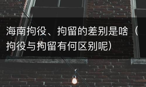 海南拘役、拘留的差别是啥（拘役与拘留有何区别呢）