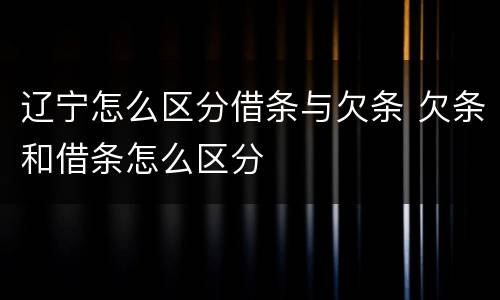 辽宁怎么区分借条与欠条 欠条和借条怎么区分