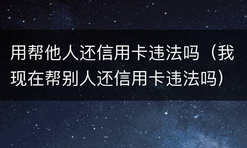 用帮他人还信用卡违法吗（我现在帮别人还信用卡违法吗）