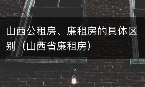 山西公租房、廉租房的具体区别（山西省廉租房）