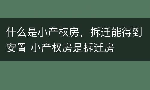 什么是小产权房，拆迁能得到安置 小产权房是拆迁房