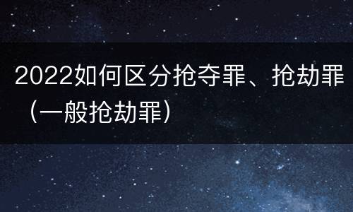2022如何区分抢夺罪、抢劫罪（一般抢劫罪）