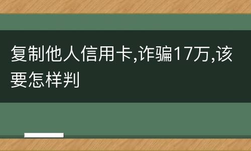 复制他人信用卡,诈骗17万,该要怎样判