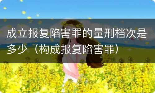 成立报复陷害罪的量刑档次是多少（构成报复陷害罪）