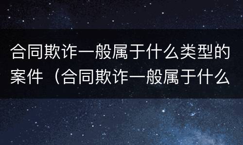 合同欺诈一般属于什么类型的案件（合同欺诈一般属于什么类型的案件呢）