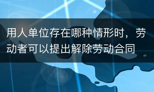用人单位存在哪种情形时，劳动者可以提出解除劳动合同