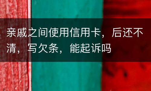 亲戚之间使用信用卡，后还不清，写欠条，能起诉吗