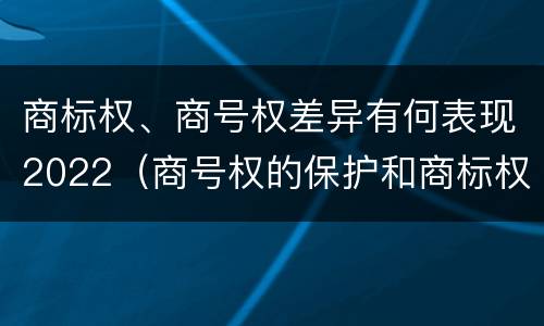 商标权、商号权差异有何表现2022（商号权的保护和商标权的保护一样是全国性范围的）