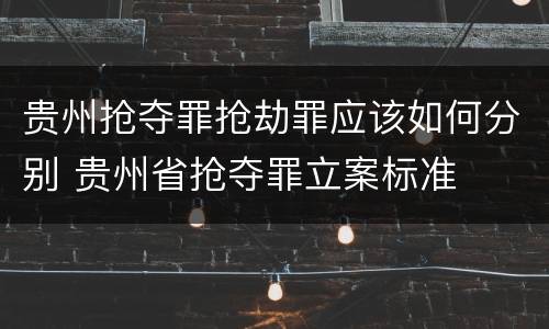 贵州抢夺罪抢劫罪应该如何分别 贵州省抢夺罪立案标准