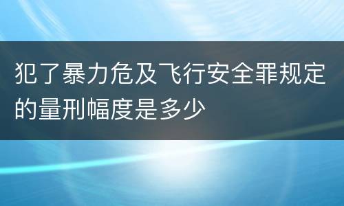 犯了暴力危及飞行安全罪规定的量刑幅度是多少