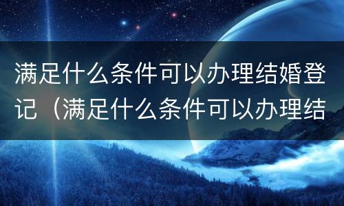 满足什么条件可以办理结婚登记（满足什么条件可以办理结婚登记手续）