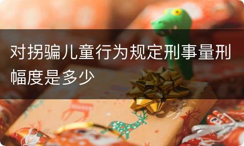 对拐骗儿童行为规定刑事量刑幅度是多少