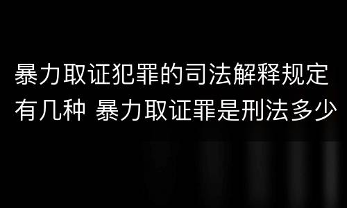 暴力取证犯罪的司法解释规定有几种 暴力取证罪是刑法多少条