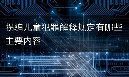 拐骗儿童犯罪解释规定有哪些主要内容