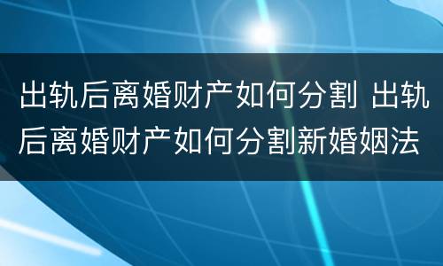 出轨后离婚财产如何分割 出轨后离婚财产如何分割新婚姻法2021外债归谁
