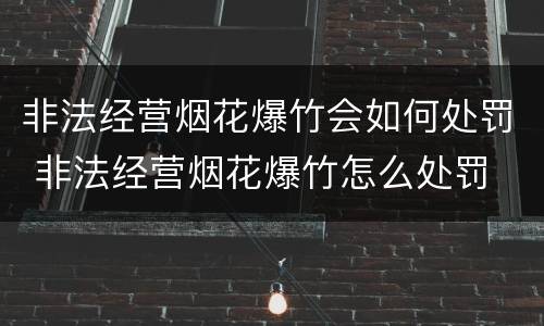 非法经营烟花爆竹会如何处罚 非法经营烟花爆竹怎么处罚