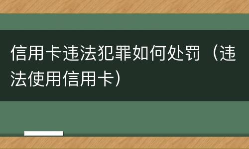 信用卡违法犯罪如何处罚（违法使用信用卡）