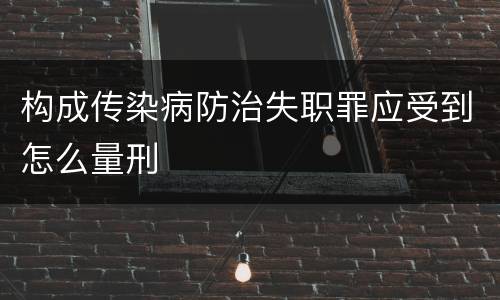 构成传染病防治失职罪应受到怎么量刑