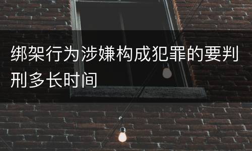 绑架行为涉嫌构成犯罪的要判刑多长时间