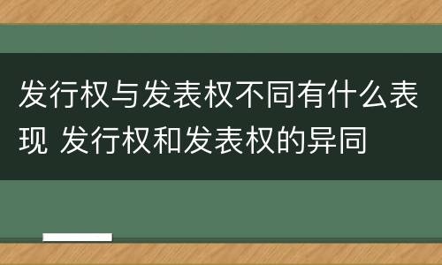 发行权与发表权不同有什么表现 发行权和发表权的异同