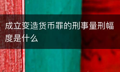 成立变造货币罪的刑事量刑幅度是什么