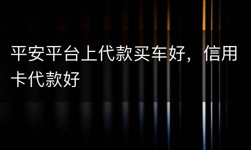 平安平台上代款买车好，信用卡代款好