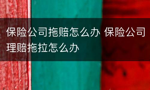 保险公司拖赔怎么办 保险公司理赔拖拉怎么办