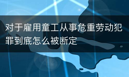 对于雇用童工从事危重劳动犯罪到底怎么被断定