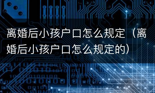 离婚后小孩户口怎么规定（离婚后小孩户口怎么规定的）