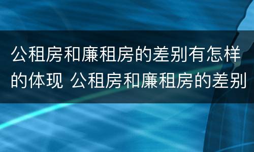 公租房和廉租房的差别有怎样的体现 公租房和廉租房的差别有怎样的体现和联系