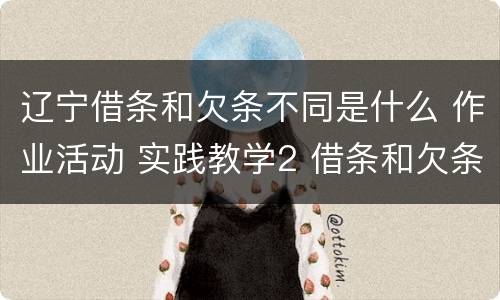 辽宁借条和欠条不同是什么 作业活动 实践教学2 借条和欠条的主要区别是什么?