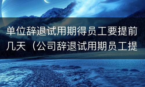 单位辞退试用期得员工要提前几天（公司辞退试用期员工提前多久）