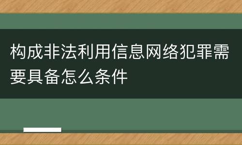 构成非法利用信息网络犯罪需要具备怎么条件