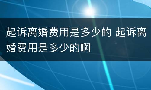 起诉离婚费用是多少的 起诉离婚费用是多少的啊