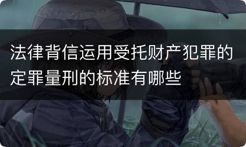 法律背信运用受托财产犯罪的定罪量刑的标准有哪些