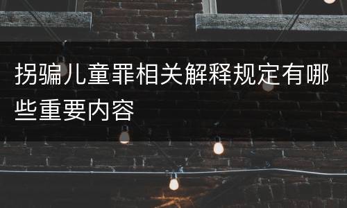 拐骗儿童罪相关解释规定有哪些重要内容