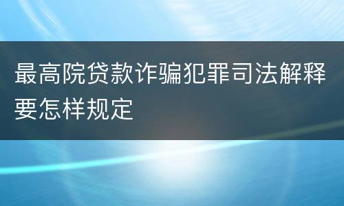 最高院贷款诈骗犯罪司法解释要怎样规定
